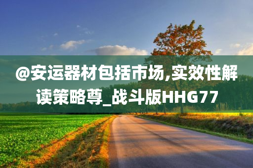 @安运器材包括市场,实效性解读策略尊_战斗版HHG77