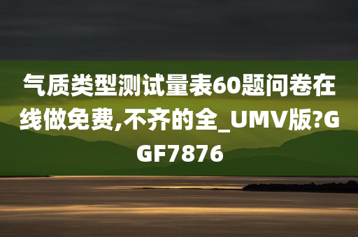 气质类型测试量表60题问卷在线做免费,不齐的全_UMV版?GGF7876