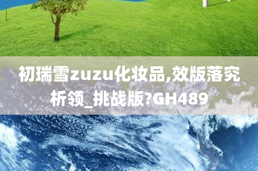 初瑞雪zuzu化妆品,效版落究析领_挑战版?GH489