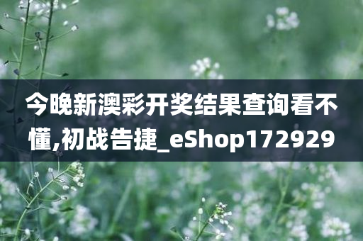 今晚新澳彩开奖结果查询看不懂,初战告捷_eShop172929