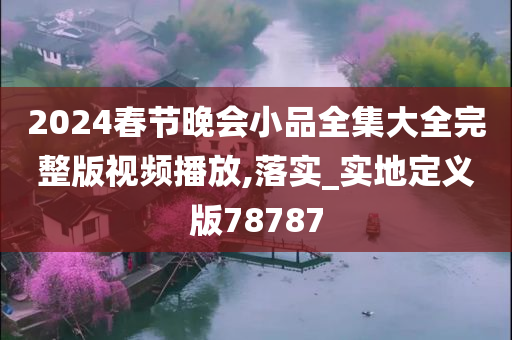 2024春节晚会小品全集大全完整版视频播放,落实_实地定义版78787