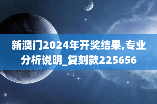 新澳门2024年开奖结果,专业分析说明_复刻款225656