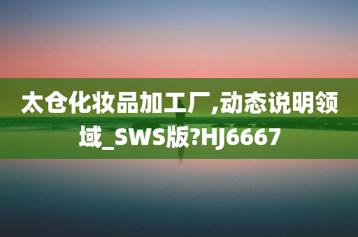 太仓化妆品加工厂,动态说明领域_SWS版?HJ6667