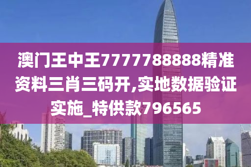 澳门王中王7777788888精准资料三肖三码开,实地数据验证实施_特供款796565