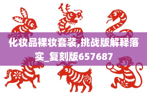 化妆品裸妆套装,挑战版解释落实_复刻版657687