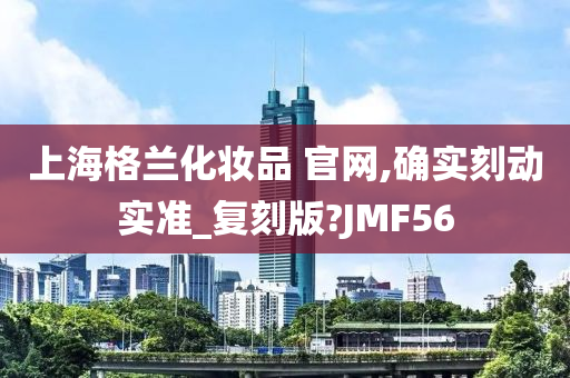 上海格兰化妆品 官网,确实刻动实准_复刻版?JMF56