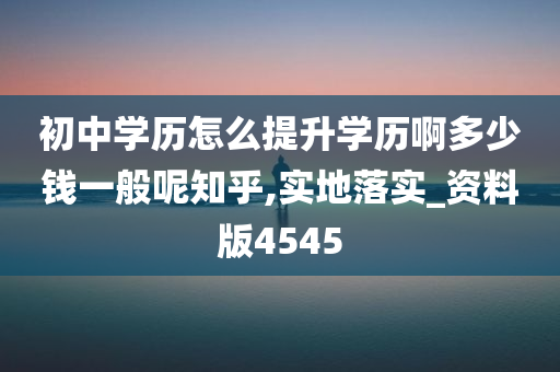 初中学历怎么提升学历啊多少钱一般呢知乎,实地落实_资料版4545