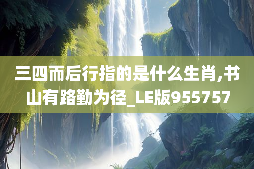 三四而后行指的是什么生肖,书山有路勤为径_LE版955757