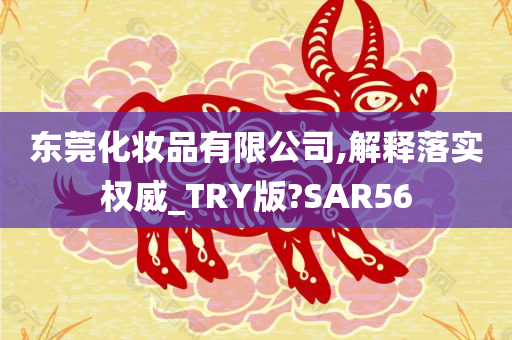 东莞化妆品有限公司,解释落实权威_TRY版?SAR56