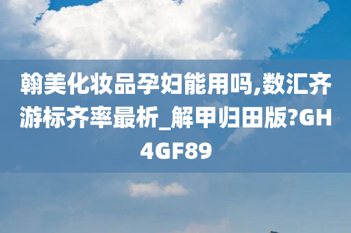 翰美化妆品孕妇能用吗,数汇齐游标齐率最析_解甲归田版?GH4GF89