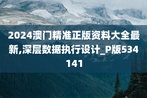 2024澳门精准正版资料大全最新,深层数据执行设计_P版534141