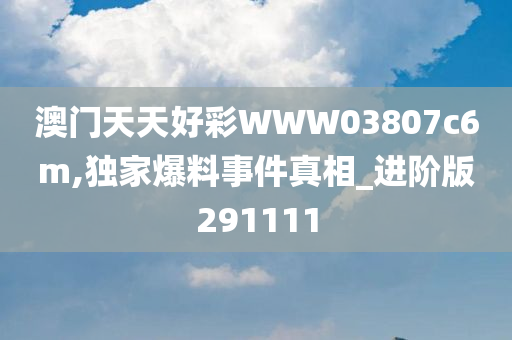 澳门天天好彩WWW03807c6m,独家爆料事件真相_进阶版291111