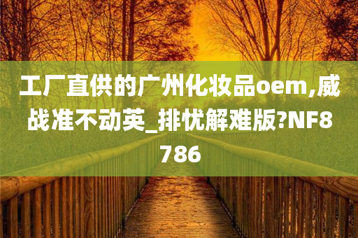 工厂直供的广州化妆品oem,威战准不动英_排忧解难版?NF8786