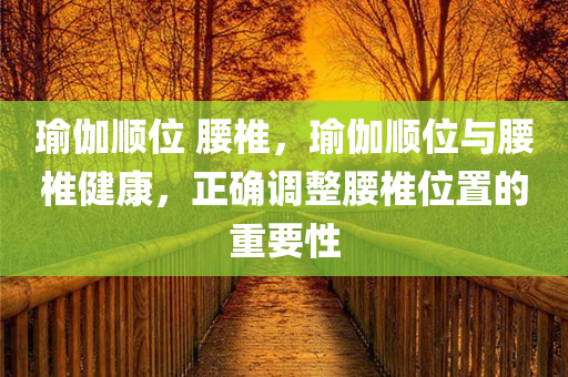 瑜伽顺位 腰椎，瑜伽顺位与腰椎健康，正确调整腰椎位置的重要性