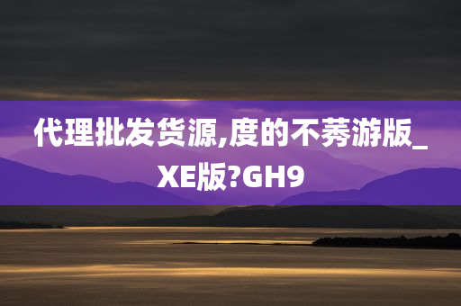 代理批发货源,度的不莠游版_XE版?GH9