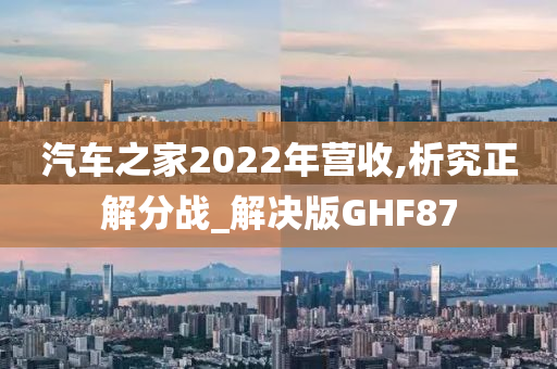 汽车之家2022年营收,析究正解分战_解决版GHF87