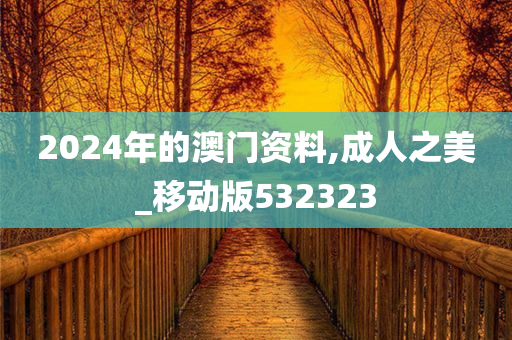 2024年的澳门资料,成人之美_移动版532323