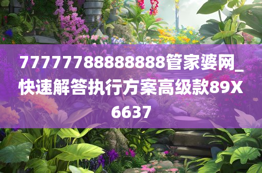 77777788888888管家婆网_快速解答执行方案高级款89X6637