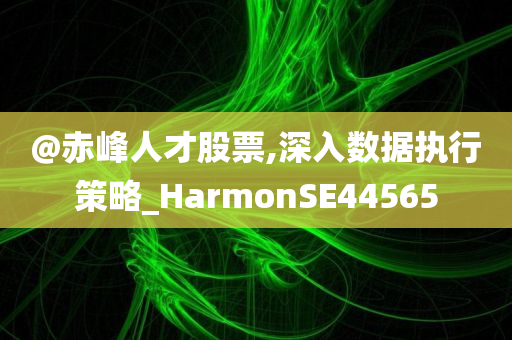 @赤峰人才股票,深入数据执行策略_HarmonSE44565