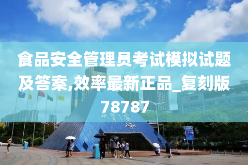 食品安全管理员考试模拟试题及答案,效率最新正品_复刻版78787