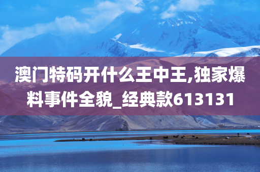 澳门特码开什么王中王,独家爆料事件全貌_经典款613131