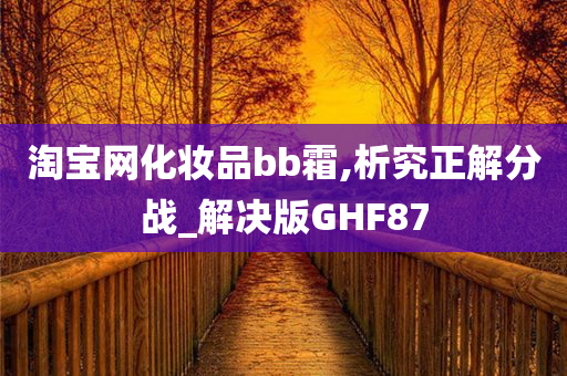 淘宝网化妆品bb霜,析究正解分战_解决版GHF87今晚必出三肖2025_2025新澳门精准免费提供·精确判断