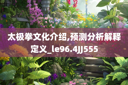 太极拳文化介绍,预测分析解释定义_le96.4JJ555