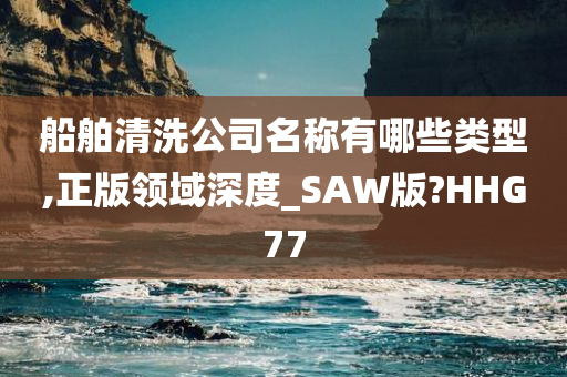 船舶清洗公司名称有哪些类型,正版领域深度_SAW版?HHG77