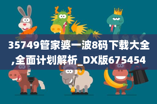 35749管家婆一波8码下载大全,全面计划解析_DX版675454