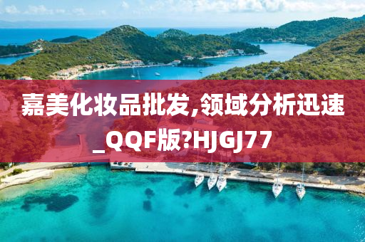 嘉美化妆品批发,领域分析迅速_QQF版?HJGJ77