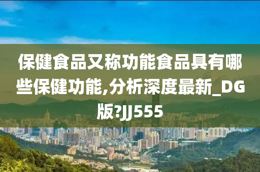 保健食品又称功能食品具有哪些保健功能,分析深度最新_DG版?JJ555