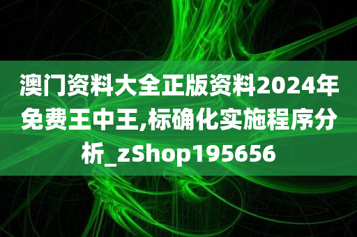 澳门资料大全正版资料2024年免费王中王,标确化实施程序分析_zShop195656