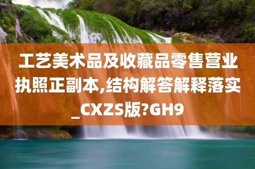 工艺美术品及收藏品零售营业执照正副本,结构解答解释落实_CXZS版?GH9