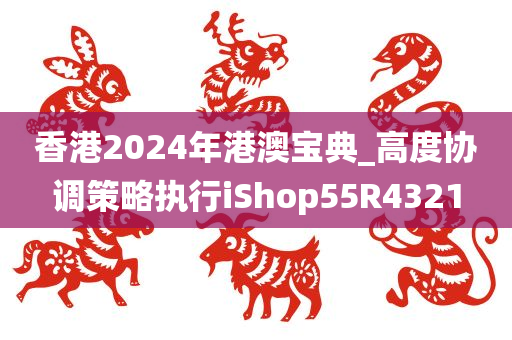 香港2024年港澳宝典_高度协调策略执行iShop55R4321