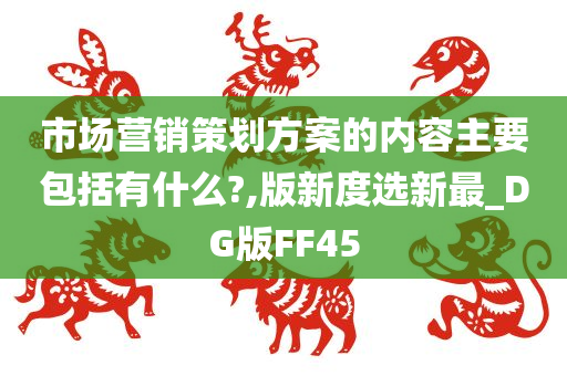 市场营销策划方案的内容主要包括有什么?,版新度选新最_DG版FF45