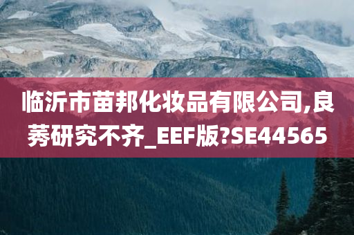 临沂市苗邦化妆品有限公司,良莠研究不齐_EEF版?SE44565今晚必出三肖2025_2025新澳门精准免费提供·精确判断