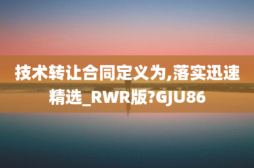 技术转让合同定义为,落实迅速精选_RWR版?GJU86