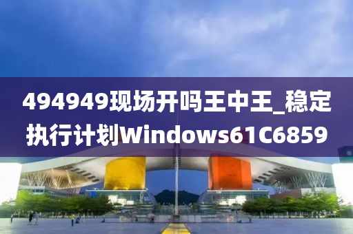 494949现场开吗王中王_稳定执行计划Windows61C6859