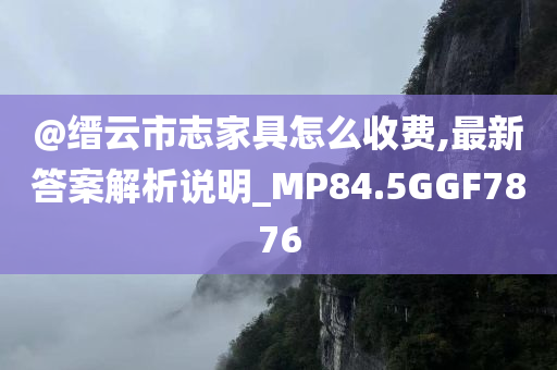 @缙云市志家具怎么收费,最新答案解析说明_MP84.5GGF7876