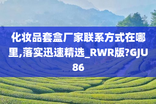 化妆品套盒厂家联系方式在哪里,落实迅速精选_RWR版?GJU86