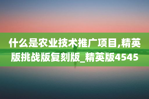 什么是农业技术推广项目,精英版挑战版复刻版_精英版4545