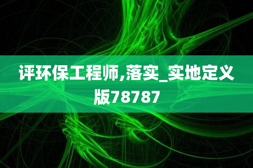 评环保工程师,落实_实地定义版78787