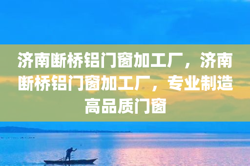 济南断桥铝门窗加工厂，济南断桥铝门窗加工厂，专业制造高品质门窗