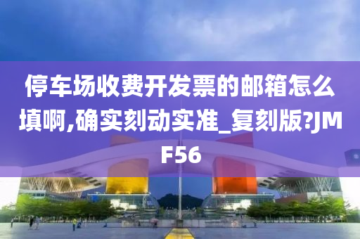 停车场收费开发票的邮箱怎么填啊,确实刻动实准_复刻版?JMF56