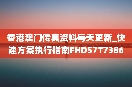 香港澳门传真资料每天更新_快速方案执行指南FHD57T7386