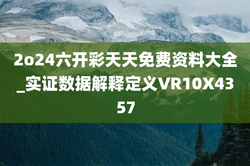 2o24六开彩天天免费资料大全_实证数据解释定义VR10X4357