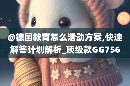 @德国教育怎么活动方案,快速解答计划解析_顶级款GG756