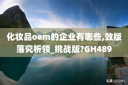 化妆品oem的企业有哪些,效版落究析领_挑战版?GH489