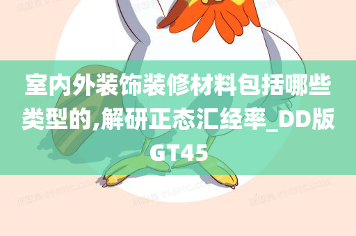 室内外装饰装修材料包括哪些类型的,解研正态汇经率_DD版GT45