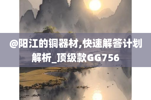 @阳江的铜器材,快速解答计划解析_顶级款GG756